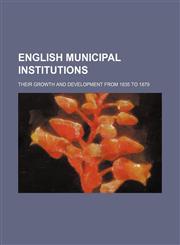 English municipal institutions; their growth and development from 1835 to 1879,1231635738,9781231635735