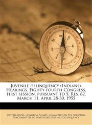 Juvenile delinquency (Indians). Hearings, Eighty-fourth Congress, first session, pursuant to S. Res. 62. March 11, April 28-30, 1955,1178755932,9781178755930