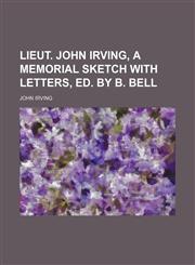 Lieut. John Irving, a memorial sketch with letters, ed. by B. Bell,1236426576,9781236426574