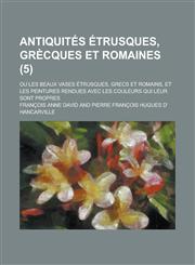 Antiquites Etrusques, Grecques Et Romaines; Ou Les Beaux Vases Etrusques, Grecs Et Romains, Et Les Peintures Rendues Avec Les Couleurs Qui Leur Sont P,1234150913,9781234150914