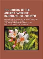 The history of the ancient parish of Sandbach, co. Chester; Including the two chapelries of Holmes chapel and Goostry. From original records,1130766772,9781130766776