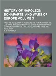 History of Napoleon Bonaparte, and Wars of Europe; From the Revolution in France to the Termination of the Late Wars, Including Anecdotes of the Most,1230438661,9781230438665