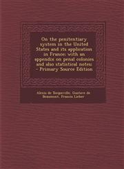 On the Penitentiary System in the United States and Its Application in France; With an Appendix on Penal Colonies and Also Statistical Notes; - Primar,1293823708,9781293823705