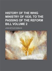 History of the Whig Ministry of 1830, to the passing of the Reform Bill Volume 2,1152835858,9781152835856