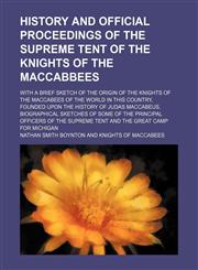 History and official proceedings of the Supreme tent of the Knights of the Maccabbees; with a brief sketch of the origin of the Knights of the Maccabees of the world in this country, founded upon the history of Judas Maccabeus.,123650951X,9781236509512