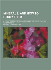 Minerals, and How to Study Them; A Book for Beginners in Mineralogy. with More Than 300 Illustrations,1230406344,9781230406343