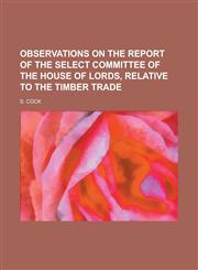 Observations on the report of the Select Committee of the House of Lords, relative to the timber trade,1236858263,9781236858269