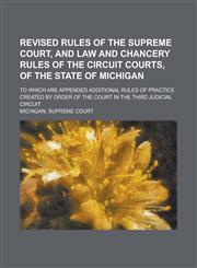 Revised Rules of the Supreme Court, and Law and Chancery Rules of the Circuit Courts, of the State of Michigan; To which are Appended Additional Rules of Practice Created by Order of the Court in the Third Judicial Circuit,1234220504,9781234220501
