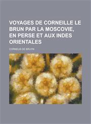 Voyages de Corneille Le Brun Par La Moscovie, En Perse Et Aux Indes Orientales,1153501619,9781153501613