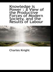 Knowledge is Power a View of the Productive Forces of Modern Society, and the Results of Labour,1117082865,9781117082868