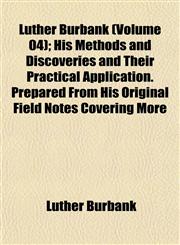 Luther Burbank (Volume 04); His Methods and Discoveries and Their Practical Application. Prepared From His Original Field Notes Covering More,1153013800,9781153013802