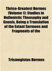 Thrice-Greatest Hermes (Volume 1); Studies in Hellenistic Theosophy and Gnosis, Being a Translation of the Extant Sermons and Fragments of the,115145222X,9781151452221