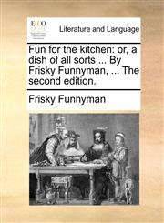Fun for the kitchen or, a dish of all sorts ... By Frisky Funnyman, ... The second edition.,1170736084,9781170736081