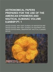 Astronomical papers prepared for the use of the American ephemeris and nautical almanac Volume 8,,1130651010,9781130651010