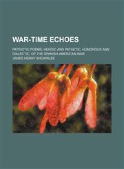 War-time echoes; patriotic poems, heroic and pathetic, humorous and dialectic, of the Spanish-American war,1151261874,9781151261878
