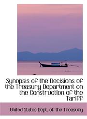 Synopsis of the Decisions of the Treasury Department on the Construction of the Tariff,1434696545,9781434696540