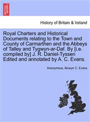 Royal Charters and Historical Documents relating to the Town and County of Carmarthen and the Abbeys of Talley and Tygwyn-ar-Daf. By [i.e. compiled by] J. R. Daniel-Tyssen Edited and annotated by A. C. Evans.,1241326673,9781241326678
