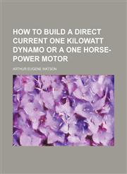 How to Build a Direct Current One Kilowatt Dynamo or a One Horse-Power Motor,115451482X,9781154514827