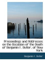 Proceedings and Addresses on the Occasion of the Death of Benjamin F. Butler, of New York,1115369512,9781115369510