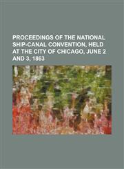 Proceedings of the National Ship-Canal Convention, held at the city of Chicago, June 2 and 3, 1863,1153104482,9781153104487