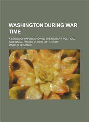 Washington During War Time; A Series of Papers Showing the Military, Political, and Social Phases During 1861 to 1865,1151294357,9781151294357