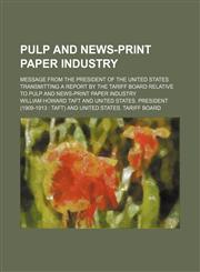 Pulp and News-Print Paper Industry; Message from the President of the United States Transmitting a Report by the Tariff Board Relative to Pulp and New,1130561828,9781130561821