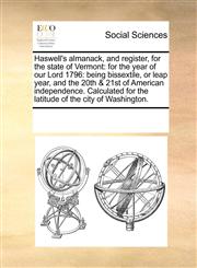 Haswell's almanack, and register, for the state of Vermont for the year of our Lord 1796: being bissextile, or leap year, and the 20th & 21st of American independence. Calculated for the latitude of the city of Washington.,1171238843,9781171238843