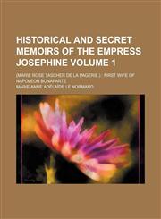 Historical and secret memoirs of the Empress Josephine Volume 1; (Marie Rose Tascher de La Pagerie.)  first wife of Napoleon Bonaparte,1150800186,9781150800184