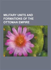 Military Units and Formations of the Ottoman Empire Janissary, Mamluk, Ottoman Air Force, Sipahi, Armatoloi, Army of Islam, Ottoman Military Band, Me,1230614532,9781230614533
