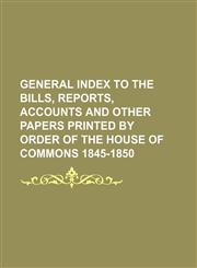 General Index to the Bills, Reports, Accounts and Other Papers Printed by Order of the House of Commons 1845-1850,1151280577,9781151280572