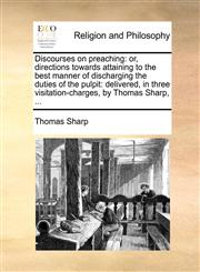 Discourses on preaching or, directions towards attaining to the best manner of discharging the duties of the pulpit: delivered, in three visitation-charges, by Thomas Sharp, ...,1140731424,9781140731429