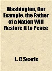 Washington, Our Example. the Father of a Nation Will Restore It to Peace,1154886743,9781154886740