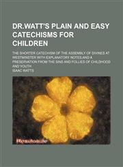 Dr.watt's Plain and Easy Catechisms for Children; The Shorter Catechism of the Assembly of Divines at Westminster With Explanatory Notes,and a Preservation From the Sins and Follies of Childhood and Youth,1151642290,9781151642295