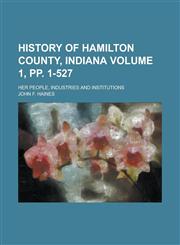 History of Hamilton County, Indiana; Her People, Industries and Institutions Volume 1, Pp. 1-527,1234125730,9781234125738