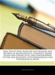 King Philip's War Based On the Archives and Records of Massachusetts, Plymouth, Rhode Island and Connecticut, and Contemporary Letters and Accounts, with Biographical and Topographical Notes,1144724619,9781144724618
