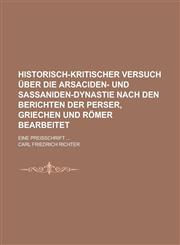 Historisch-Kritischer Versuch Uber Die Arsaciden- Und Sassaniden-Dynastie Nach Den Berichten Der Perser, Griechen Und Romer Bearbeitet; Eine Preisschr,1153458918,9781153458917