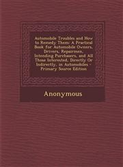 Automobile Troubles and How to Remedy Them A Practical Book for Automobile Owners, Drivers, Repairmen, Intending Purchasers, and All Those Interested,1289734283,9781289734282