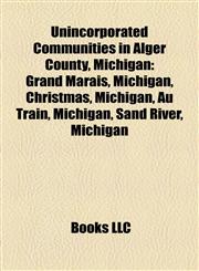 Unincorporated Communities in Alger County, Michigan Grand Marais, Michigan, Christmas, Michigan, Au Train, Michigan, Sand River, Michigan,1157292577,9781157292579