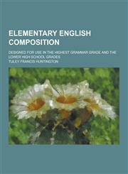 Elementary English Composition; Designed for Use in the Highest Grammar Grade and the Lower High School Grades,1230201025,9781230201023