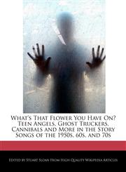 What's That Flower You Have On? Teen Angels, Ghost Truckers, Cannibals and More in the Story Songs of the 1950s, 60s, and 70s,1241618720,9781241618728