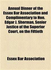 Annual Dinner of the Essex Bar Association and Complimentary to Hon. Edgar J. Sherman, Senior Justice of the Superior Court, on the Fiftieth,115448842X,9781154488425