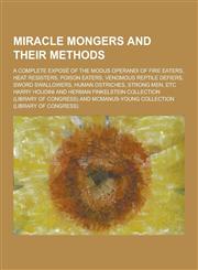 Miracle Mongers and Their Methods; A Complete Expose of the Modus Operandi of Fire Eaters, Heat Resisters, Poison Eaters, Venomous Reptile Defiers, SW,1230370382,9781230370385