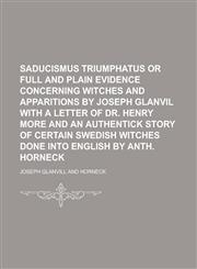Saducismus Triumphatus or Full and Plain Evidence Concerning Witches and Apparitions by Joseph Glanvil with a Letter of Dr. Henry More and an Authenti,1154986411,9781154986419