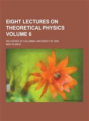 Eight Lectures on Theoretical Physics; Delivered at Columbia University in 1909 Volume 6,123073404X,9781230734040