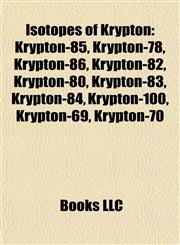 Isotopes of Krypton Krypton-85, Krypton-78, Krypton-86, Krypton-82, Krypton-80, Krypton-83, Krypton-84, Krypton-100, Krypton-69, Krypton-70,1157192270,9781157192275