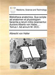 Bibliotheca anatomica. Qua scripta ad anatomen et physiologiam facientia a rerum initiis recensentur. Auctore Alberto von Haller, ... Tomus I. Ad annum M. DCC.,1140973010,9781140973010