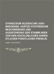 Gynaeceum Silesiacum Ligio-Bregense. Kurtze Hystorische Beschreibung und Außführung der Stammlinien von den Hochlöblichen Ahnen etlicher Fürstlicher Frewlin,1236771044,9781236771049