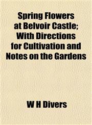 Spring Flowers at Belvoir Castle; With Directions for Cultivation and Notes on the Gardens,115485549X,9781154855494