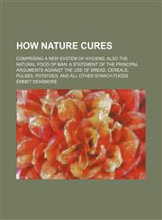 How Nature Cures; Comprising a New System of Hygiene Also the Natural Food of Man a Statement of the Principal Arguments Against the Use of Bread, Cereals, Pulses, Potatoes, and All Other Starch Foods,1150350482,9781150350481