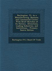 Burlington, VT. as a Manufacturing, Business, and Commercial Center With Brief Sketches of Its History, Attractions, Leading Industries, and Institut,1289949948,9781289949945